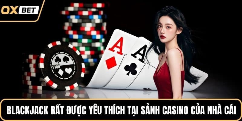 Blackjack rất được yêu thích tại sảnh casino của nhà cái