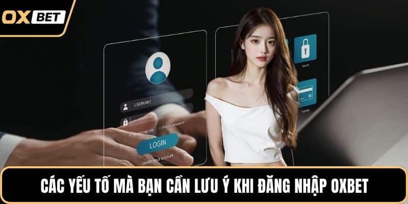 Các yếu tố mà bạn cần lưu ý khi đăng nhập OXBET
