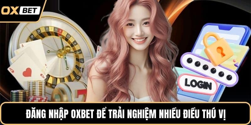 Đăng nhập OXBET để trải nghiệm nhiều điều thú vị